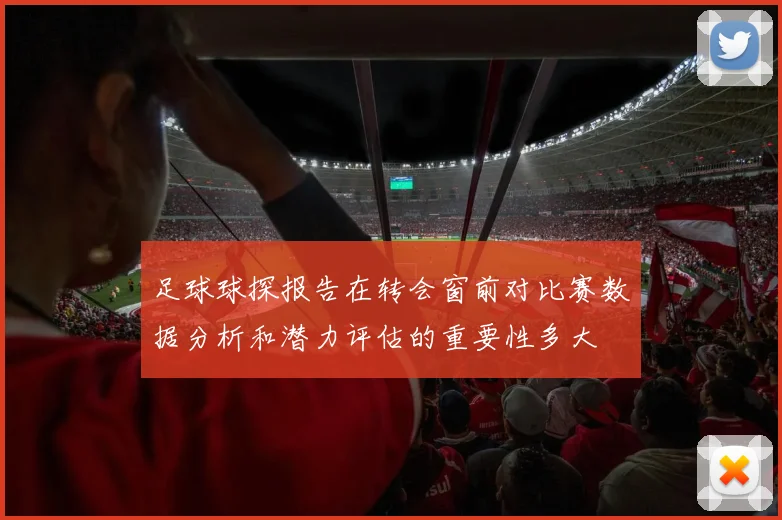足球球探报告在转会窗前对比赛数据分析和潜力评估的重要性多大