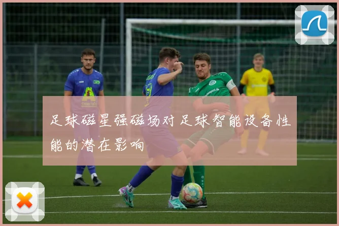 足球磁星强磁场对足球智能设备性能的潜在影响